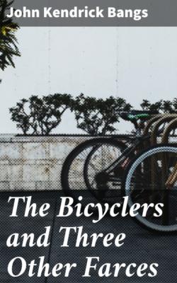 The Bicyclers and Three Other Farces - John Kendrick Bangs