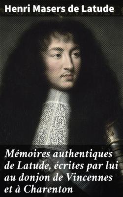 Mémoires authentiques de Latude, écrites par lui au donjon de Vincennes et à Charenton - Henri Masers de Latude