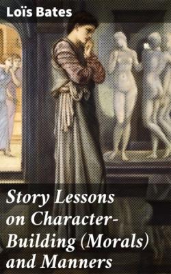 Story Lessons on Character-Building (Morals) and Manners - Loïs Bates