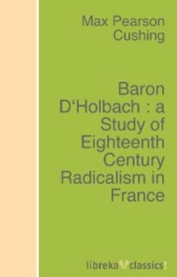 Baron D'Holbach : a Study of Eighteenth Century Radicalism in France - Max Pearson Cushing