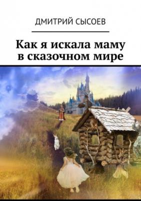 Как я искала маму в сказочном мире - Дмитрий Сысоев