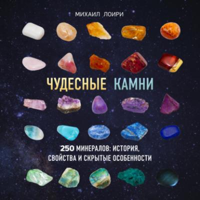 Чудесные камни. 250 минералов: история, свойства и скрытые особенности - Михаил Лоири