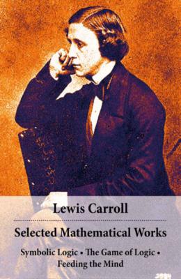 Selected Mathematical Works: Symbolic Logic + The Game of Logic + Feeding the Mind: by Charles Lutwidge Dodgson, alias Lewis Carroll - Lewis Carroll
