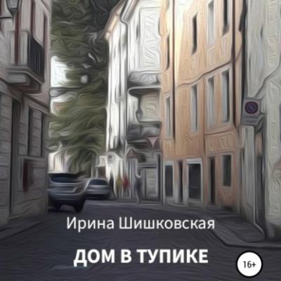 Дом в тупике - Ирина Шишковская