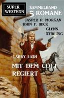 Mit dem Colt regiert: Super Western Sammelband 5 Romane - Glenn Stirling