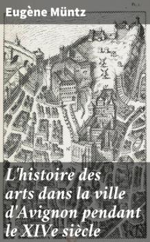 Читать L'histoire des arts dans la ville d'Avignon pendant le XIVe siècle - Eugene Muntz