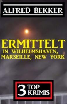 Читать Ermittelt in Wilhelmshaven, Marseille, New York: 3 Top Krimis - Alfred Bekker