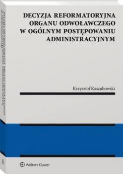 Читать Decyzja reformatoryjna organu odwoławczego w ogólnym postępowaniu administracyjnym - Krzysztof Kaszubowski
