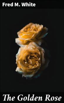 Читать The Golden Rose - Fred M. White