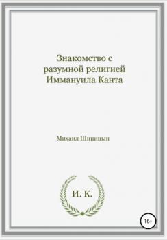 Читать Знакомство с разумной религией Иммануила Канта - Михаил Иванович Шипицын