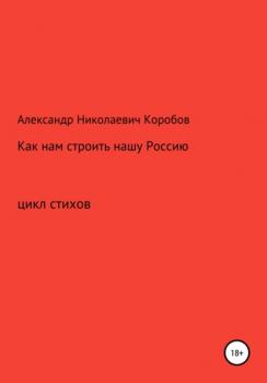 Читать Как нам строить нашу Россию - Александр Николаевич Коробов