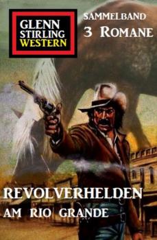 Читать Revolverhelden am Rio Grande: Glenn Stirling Western Sammelband 3 Romane - Glenn Stirling