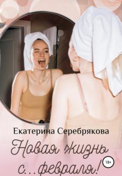 Читать Новая жизнь с… февраля! - Екатерина Серебрякова