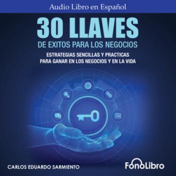 Читать 30 Llaves De Éxitos Para Los Negocios - Estrategias Sencillas Y Prácticas Para Ganar En Los Negocios Y En La Vida (abreviado) - Carlos Eduardo Sarmiento