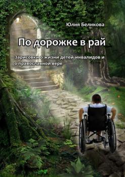 Читать По дорожке в рай. Зарисовки о жизни детей-инвалидов и о православной вере - Юлия Беликова