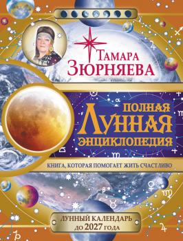 Читать Полная Лунная энциклопедия. Лунный календарь до 2027 года - Тамара Зюрняева