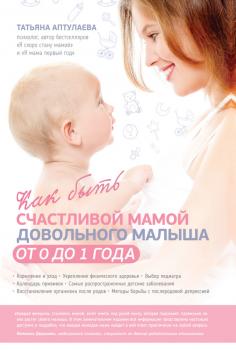 Читать Как быть счастливой мамой довольного малыша от 0 до 1 года - Татьяна Аптулаева