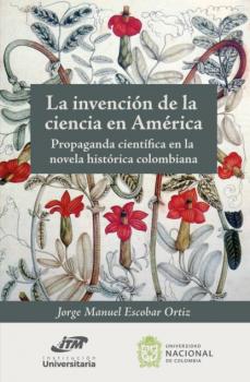 Читать La invención de la ciencia en América. Propaganda científica en la novela histórica colombiana - Jorge Manuel Escobar Ortiz