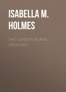 Читать The London Burial Grounds - Isabella M. Holmes