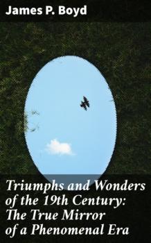 Читать Triumphs and Wonders of the 19th Century: The True Mirror of a Phenomenal Era - James P.  Boyd