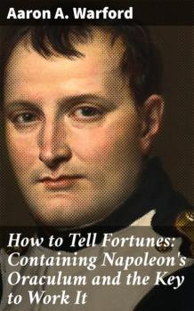 Читать How to Tell Fortunes: Containing Napoleon's Oraculum and the Key to Work It - Aaron A. Warford