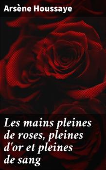Читать Les mains pleines de roses, pleines d'or et pleines de sang - Arsène Houssaye