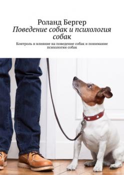 Читать Поведение собак и психология собак. Контроль и влияние на поведение собак и понимание психологии собак - Роланд Бергер