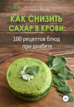 Читать Как снизить сахар в крови: 100 рецептов блюд при диабете - Ирина Никулина Имаджика