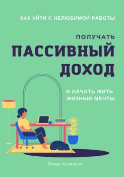 Читать Как уйти с нелюбимой работы, получать пассивный доход и начать жить жизнью мечты - Тимур Казанцев