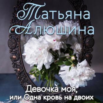 Читать Девочка моя, или Одна кровь на двоих - Татьяна Алюшина