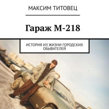 Читать Гараж М-218. История из жизни городских обывателей - Максим Титовец