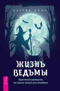 Читать Жизнь ведьмы. Практическое руководство, как сделать каждый день волшебным - Эмма Кэтрин