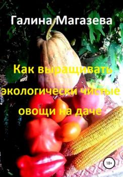 Читать Как выращивать экологически чистые овощи на даче - Галина Магазева