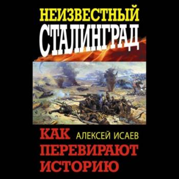 Читать Неизвестный Сталинград. Как перевирают историю - Алексей Исаев