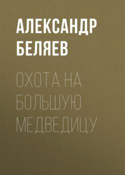 Читать Охота на Большую Медведицу - Александр Беляев