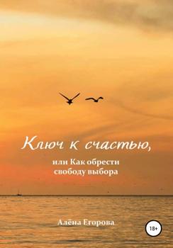 Читать Ключ к счастью, или Как обрести свободу выбора - Алёна Александровна Егорова