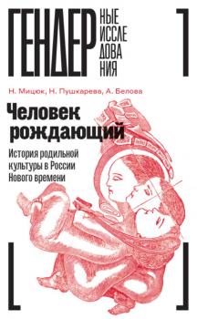 Читать Человек рождающий. История родильной культуры в России Нового времени - Наталья Пушкарёва