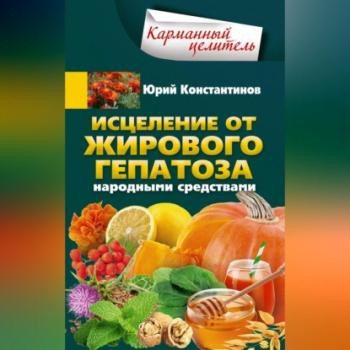 Читать Исцеление от жирового гепатоза народными средствами - Юрий Константинов
