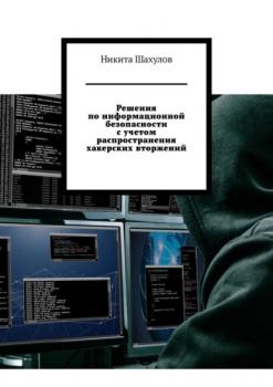 Читать Решения по информационной безопасности с учетом распространения хакерских вторжений - Никита Шахулов
