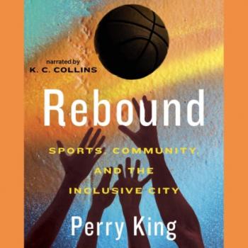 Читать Rebound - Sports, Community, and the Inclusive City (Unabridged) - Perry King