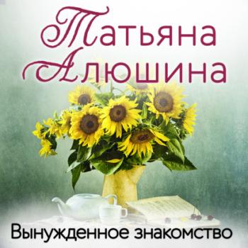 Читать Вынужденное знакомство - Татьяна Алюшина