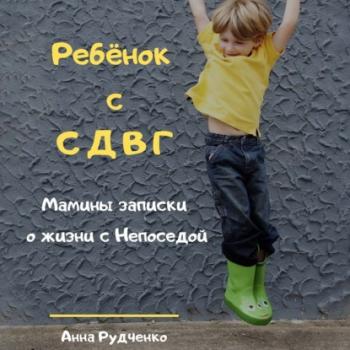 Читать Ребёнок с СДВГ. Мамины записки о жизни с Непоседой - Анна Рудченко
