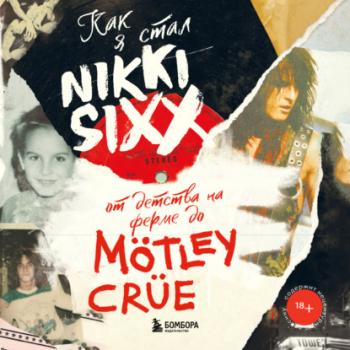 Читать Как я стал Nikki Sixx: от детства на ферме до Mötley Crüe - Никки Сикс