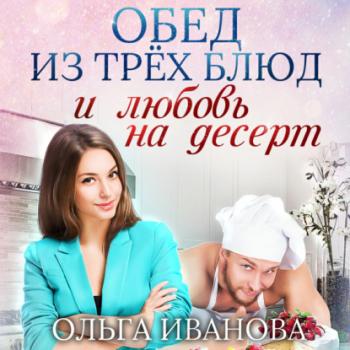 Читать Обед из трех блюд и любовь на десерт - Ольга Дмитриевна Иванова