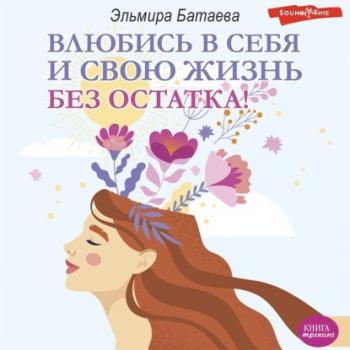 Читать Влюбись в себя и свою жизнь без остатка! - Эльмира Батаева