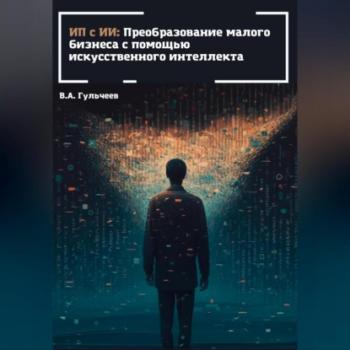 Читать ИП с ИИ: преобразование малого бизнеса с помощью искусственного интеллекта - Виталий Александрович Гульчеев