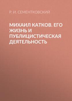 Читать Михаил Катков. Его жизнь и публицистическая деятельность - Р. И. Сементковский