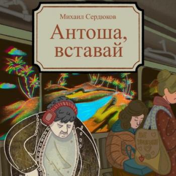 Читать Антоша, вставай - Михаил Михайлович Сердюков
