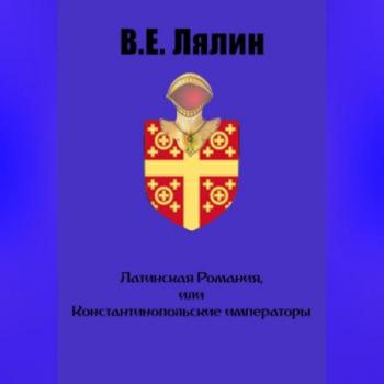 Читать Латинская Романия, или Константинопольские императоры - Вячеслав Егорович Лялин