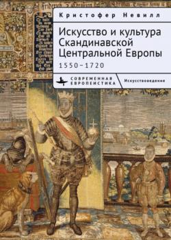 Читать Искусство и культура Скандинавской Центральной Европы. 1550–1720 - Кристоффер Невилл